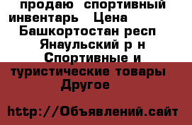 продаю  спортивный инвентарь › Цена ­ 1 500 - Башкортостан респ., Янаульский р-н Спортивные и туристические товары » Другое   